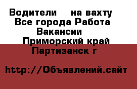 Водители BC на вахту. - Все города Работа » Вакансии   . Приморский край,Партизанск г.